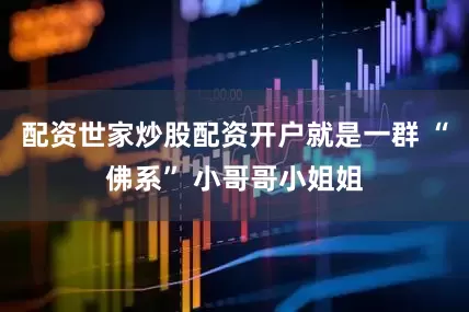 配资世家炒股配资开户就是一群 “佛系” 小哥哥小姐姐