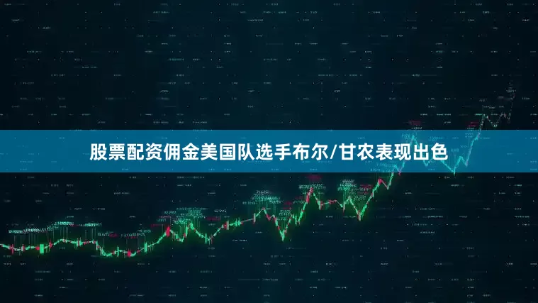 股票配资佣金美国队选手布尔/甘农表现出色