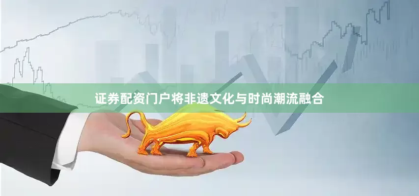 证券配资门户将非遗文化与时尚潮流融合