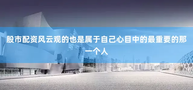 股市配资风云观的也是属于自己心目中的最重要的那一个人